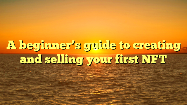 A beginner’s guide to creating and selling your first NFT
