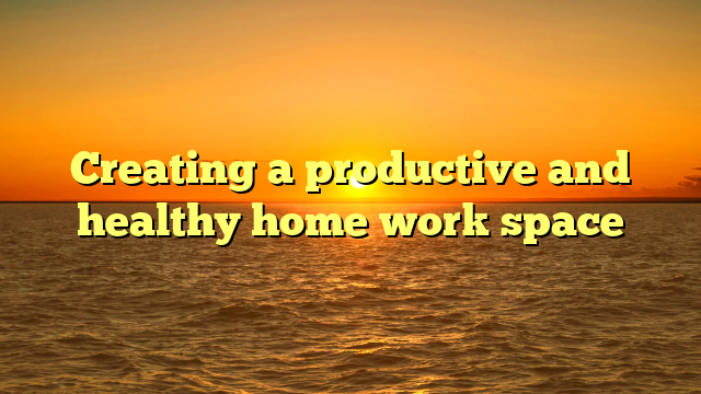 Creating a productive and healthy home work space