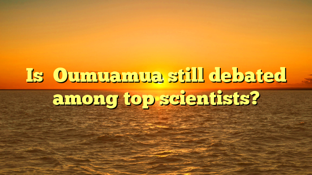 Is ʻOumuamua still debated among top scientists?