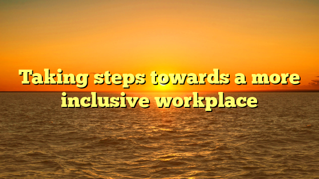 Taking steps towards a more inclusive workplace